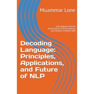 Lone, Mr Muammar Decoding Language: Principles, Applications, and Future of NLP: fully aligned with the authoritative, forward-looking, and solution-oriented style Lone, Mr Muammar Decoding Language: Principles, Applications, and Future of NLP: fully aligned with the authoritative, forward-looking, and solution-oriented style