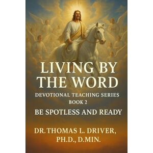 Driver PhD DMIN, Dr. Thomas L. Living By The Word: Devotional Teaching Series BOOK 2 On Be Spotless And Ready (Living By The Word: Devotional Teachings on Christian Character, ... ... Christian Living and The Coming King) Driver PhD DMIN, Dr. Thomas L. Living By The Word: Devotional Teaching Series BOOK 2 On Be Spotless And Ready (Living By The Word: Devotional Teachings on Christian Character, ... ... Christian Living and The Coming King)