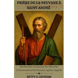 Denham, Betty G. PRIÈRE DE LA NEUVANE À SAINT ANDRÉ: Rechercher La Faveur De Dieu Par L’intercession Du Premier Apôtre Appelé Denham, Betty G. PRIÈRE DE LA NEUVANE À SAINT ANDRÉ: Rechercher La Faveur De Dieu Par L’intercession Du Premier Apôtre Appelé