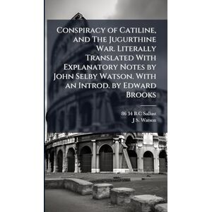 Sallust, 86-34 B C Conspiracy of Catiline, and The Jugurthine War. Literally Translated With Explanatory Notes by John Selby Watson. With an Introd. by Edward Brooks Sallust, 86-34 B C Conspiracy of Catiline, and The Jugurthine War. Literally Translated With Explanatory Notes by John Selby Watson. With an Introd. by Edward Brooks