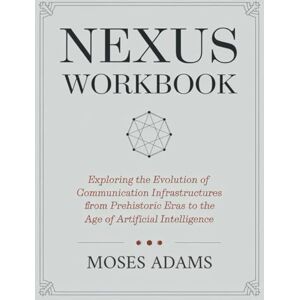 Adams, Moses Nexus Workbook: Exploring the evolution of communication infrastructures from prehistoric eras to the age of artificial intelligence Adams, Moses Nexus Workbook: Exploring the evolution of communication infrastructures from prehistoric eras to the age of artificial intelligence