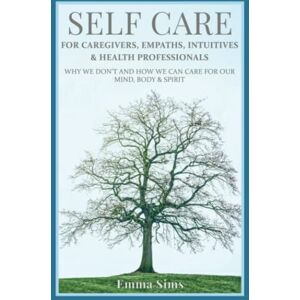Sims, Emma Self Care for Caregivers, Empaths, Intuitives and Helping Professionals: Why We Don't and How We Can Care For Our Mind, Body and Spirit Sims, Emma Self Care for Caregivers, Empaths, Intuitives and Helping Professionals: Why We Don't and How We Can Care For Our Mind, Body and Spirit