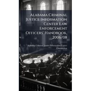 Alabama Criminal Justice Information Center Law Enforcement Officers' Handbook, 2006/08 Alabama Criminal Justice Information Center Law Enforcement Officers' Handbook, 2006/08