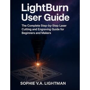 LIGHTMAN, SOPHIE V.A. LightBurn User Guide: The Complete Step-by-Step Laser Cutting and Engraving Guide for Beginners and Makers LIGHTMAN, SOPHIE V.A. LightBurn User Guide: The Complete Step-by-Step Laser Cutting and Engraving Guide for Beginners and Makers