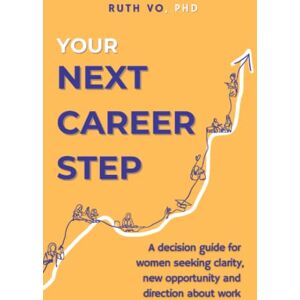 Vo PhD, Dr Ruth Your Next Career Step: A decision guide for women seeking clarity, new opportunity and direction about work Vo PhD, Dr Ruth Your Next Career Step: A decision guide for women seeking clarity, new opportunity and direction about work