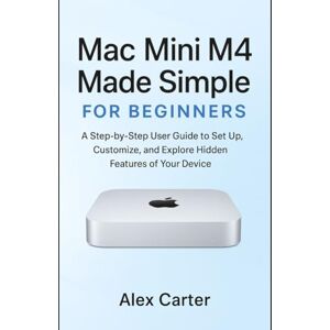 Carter, Alex Mac Mini M4 Made Simple for Beginners: A Step-by-Step User Guide to Set Up, Customize, and Explore Hidden Features of Your Device Carter, Alex Mac Mini M4 Made Simple for Beginners: A Step-by-Step User Guide to Set Up, Customize, and Explore Hidden Features of Your Device