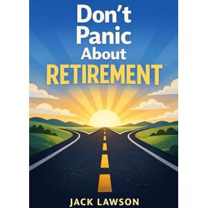 Lawson, Jack Don’t Panic About Retirement: A Calm, Practical Guide to Financial Freedom, Flexible Income, and Life After Full-Time Work Lawson, Jack Don’t Panic About Retirement: A Calm, Practical Guide to Financial Freedom, Flexible Income, and Life After Full-Time Work