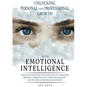 Skye, Ava Unlocking Personal and Professional Growth with Emotional Intelligence: Effective Strategies For Increased Self- Awareness Improved Communication Stress Management and Building Stronger Relationships Skye, Ava Unlocking Personal and Professional Growth with Emotional Intelligence: Effective Strategies For Increased Self- Awareness Improved Communication Stress Management and Building Stronger Relationships