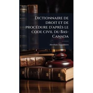 Desaulniers, Abraham Dictionnaire de droit et de procÃ(c)dure d'après le code civil du Bas-Canada Desaulniers, Abraham Dictionnaire de droit et de procÃ(c)dure d'après le code civil du Bas-Canada