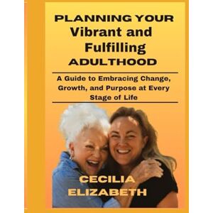 ELIZABETH, CECILIA Planning Your Vibrant and Fulfilling Adulthood: A Guide to Embracing Change, Growth, and Purpose at Every Stage of Life ELIZABETH, CECILIA Planning Your Vibrant and Fulfilling Adulthood: A Guide to Embracing Change, Growth, and Purpose at Every Stage of Life