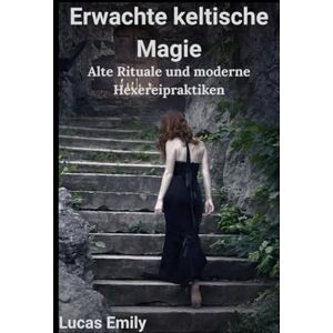 Emily, Lucas Erwachte keltische Magie: Alte Rituale und moderne Hexereipraktiken Emily, Lucas Erwachte keltische Magie: Alte Rituale und moderne Hexereipraktiken