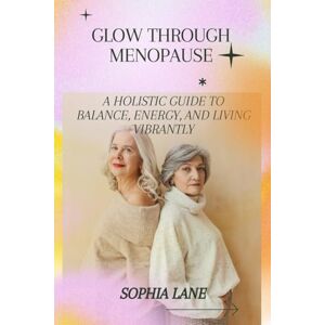 Lane, Sophia GLOW THROUGH MENOPAUSE: A Holistic Guide to Balance, Energy, and Living Vibrantly Lane, Sophia GLOW THROUGH MENOPAUSE: A Holistic Guide to Balance, Energy, and Living Vibrantly