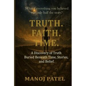 Patel, Manoj TRUTH. FAITH. TIME.: The Discovery of Truth Buried Beneath Time, Stories, and Belief Patel, Manoj TRUTH. FAITH. TIME.: The Discovery of Truth Buried Beneath Time, Stories, and Belief