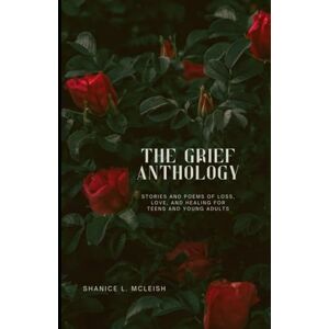 McLeish, Shanice L. The Grief Anthology: Stories and Poems of Loss, Love, and Healing for Teens and Young Adults McLeish, Shanice L. The Grief Anthology: Stories and Poems of Loss, Love, and Healing for Teens and Young Adults