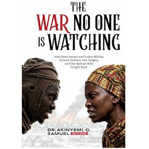 O. Samuel, Dr. Akinyemi The War No One Is Watching: How Boko Haram and Fulani Militias Turned Civilians Into Targets, and the Woman Who Fought Back O. Samuel, Dr. Akinyemi The War No One Is Watching: How Boko Haram and Fulani Militias Turned Civilians Into Targets, and the Woman Who Fought Back