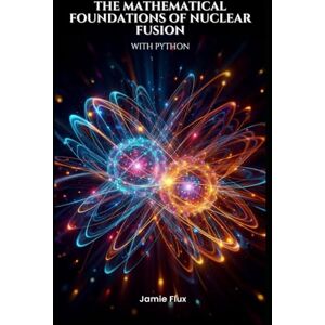 Flux, Jamie The Mathematical Foundations of Nuclear Fusion with Python (Golden Dawn Engineering) Flux, Jamie The Mathematical Foundations of Nuclear Fusion with Python (Golden Dawn Engineering)