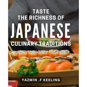 .F Keeling, Yazmin Taste the Richness of Japanese Culinary Traditions: Discover Authentic Japanese Flavors and Techniques for Unforgettable Meals .F Keeling, Yazmin Taste the Richness of Japanese Culinary Traditions: Discover Authentic Japanese Flavors and Techniques for Unforgettable Meals