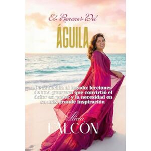 Falcón, Alicia El Renacer del Águila: De la herida al legado: lecciones de una guerrera que convirtió el dolor en poder y la necesidad en su más grande inspiración Falcón, Alicia El Renacer del Águila: De la herida al legado: lecciones de una guerrera que convirtió el dolor en poder y la necesidad en su más grande inspiración
