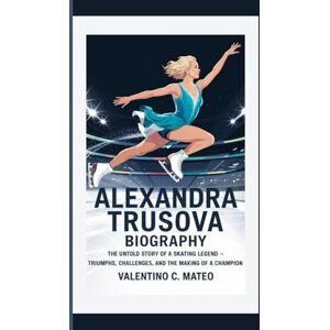C. Mateo, Valentino ALEXANDRA TRUSOVA BIOGRAPHY: The Untold Story of a Skating Legend — Triumphs, Challenges, and the Making of a Champion C. Mateo, Valentino ALEXANDRA TRUSOVA BIOGRAPHY: The Untold Story of a Skating Legend — Triumphs, Challenges, and the Making of a Champion