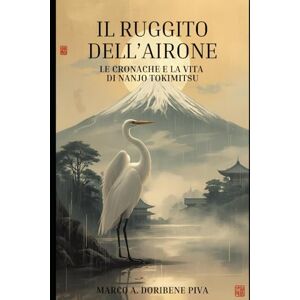 Doribene Piva, Marco Antonio Il Ruggito Dell'Airone: La vita di Nanjo Tokimitsu (I discepoli del Maestro) Doribene Piva, Marco Antonio Il Ruggito Dell'Airone: La vita di Nanjo Tokimitsu (I discepoli del Maestro)