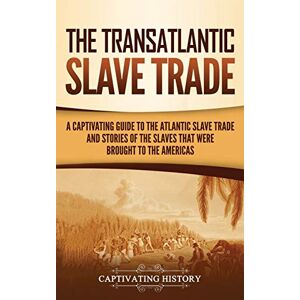 History, Captivating The Transatlantic Slave Trade: A Captivating Guide to the Atlantic Slave Trade and Stories of the Slaves That Were Brought to the Americas History, Captivating The Transatlantic Slave Trade: A Captivating Guide to the Atlantic Slave Trade and Stories of the Slaves That Were Brought to the Americas