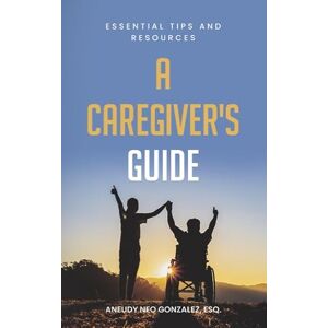 Gonzalez, Aneudy Neo A Caregiver's Guide: Essential Tips and Resources Gonzalez, Aneudy Neo A Caregiver's Guide: Essential Tips and Resources