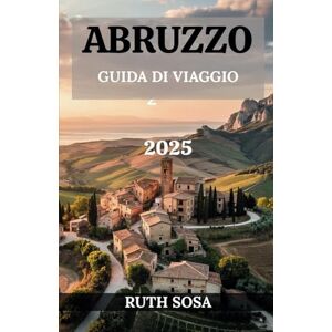 Sosa, Ruth ABRUZZO GUIDA DI VIAGGIO 2025: Vivi una fantastica vacanza turistica con indimenticabili attrazioni collaterali nella regione montuosa italiana Sosa, Ruth ABRUZZO GUIDA DI VIAGGIO 2025: Vivi una fantastica vacanza turistica con indimenticabili attrazioni collaterali nella regione montuosa italiana