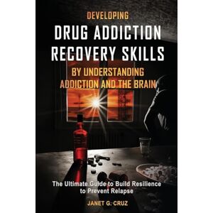 Cruz, Janet G Developing Drug Addiction Recovery Skills by Understanding Addiction and The Brain: The Ultimate Guide to Build Resilience to Prevent Relapse Cruz, Janet G Developing Drug Addiction Recovery Skills by Understanding Addiction and The Brain: The Ultimate Guide to Build Resilience to Prevent Relapse