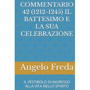 Freda, Angelo COMMENTARIO 42 (1212-1245) IL BATTESIMO E LA SUA CELEBRAZIONE: IL VESTIBOLO DI INGRESSO ALLA VITA NELLO SPIRITO (COMMENTARIO AL CATECHISMO DELLA CHIESA CATTOLICA) Freda, Angelo COMMENTARIO 42 (1212-1245) IL BATTESIMO E LA SUA CELEBRAZIONE: IL VESTIBOLO DI INGRESSO ALLA VITA NELLO SPIRITO (COMMENTARIO AL CATECHISMO DELLA CHIESA CATTOLICA)