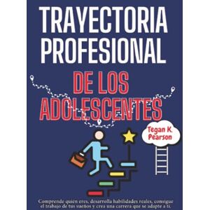 Pearson, Tegan K. Trayectoria profesional de los adolescentes: Comprende quién eres, desarrolla habilidades reales, consigue el trabajo de tus sueños y crea una carrera que se adapte a ti Pearson, Tegan K. Trayectoria profesional de los adolescentes: Comprende quién eres, desarrolla habilidades reales, consigue el trabajo de tus sueños y crea una carrera que se adapte a ti