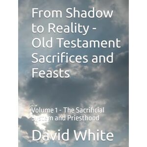 White, David Herman From Shadow to Reality Old Testament Sacrifices and Feasts: Volume 1 The Sacrificial System and Priesthood White, David Herman From Shadow to Reality Old Testament Sacrifices and Feasts: Volume 1 The Sacrificial System and Priesthood