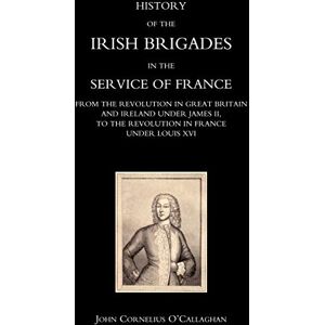 O?Callaghan, John Cornelius History Of The Irish Brigades In The Service Of France From The Revolution In Great Britain And Ireland Under James Ii, To The Revolution In France Under Louis XVI O?Callaghan, John Cornelius History Of The Irish Brigades In The Service Of France From The Revolution In Great Britain And Ireland Under James Ii, To The Revolution In France Under Louis XVI