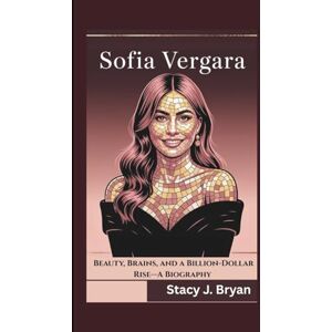 J. Bryan, Stacy SOFIA VERGARA: Beauty, Brains, and a Billion-Dollar Rise—A Biography J. Bryan, Stacy SOFIA VERGARA: Beauty, Brains, and a Billion-Dollar Rise—A Biography