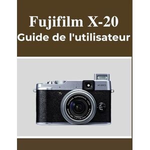 Lawson, Fletcher Fujifilm X-20 Guide de l'utilisateur: Votre manuel pour capturer de beaux souvenirs en toute confiance, quel que soit votre âge. Lawson, Fletcher Fujifilm X-20 Guide de l'utilisateur: Votre manuel pour capturer de beaux souvenirs en toute confiance, quel que soit votre âge.