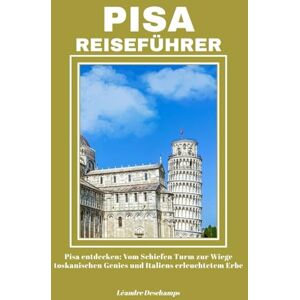 Deschamps, Léandre PISA REISEFÜHRER: Pisa entdecken: Vom Schiefen Turm zur Wiege toskanischen Genies und Italiens erleuchtetem Erbe Deschamps, Léandre PISA REISEFÜHRER: Pisa entdecken: Vom Schiefen Turm zur Wiege toskanischen Genies und Italiens erleuchtetem Erbe