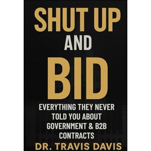 Davis, Dr. Travis Shut Up And Bid: Everything They Never Told You About Government & B2B Contracts Davis, Dr. Travis Shut Up And Bid: Everything They Never Told You About Government & B2B Contracts