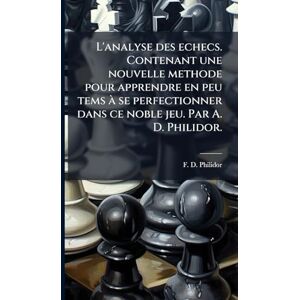 Philidor, F D L'analyse des echecs. Contenant une nouvelle methode pour apprendre en peu tems à se perfectionner dans ce noble jeu. Par A. D. Philidor. Philidor, F D L'analyse des echecs. Contenant une nouvelle methode pour apprendre en peu tems à se perfectionner dans ce noble jeu. Par A. D. Philidor.