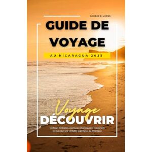 MYERS, GEORGE R. GUIDE DE VOYAGE AU NICARAGUA 2025: Meilleurs itinéraires, aventures volcaniques et restaurants locaux pour une véritable expérience au Nicaragua MYERS, GEORGE R. GUIDE DE VOYAGE AU NICARAGUA 2025: Meilleurs itinéraires, aventures volcaniques et restaurants locaux pour une véritable expérience au Nicaragua