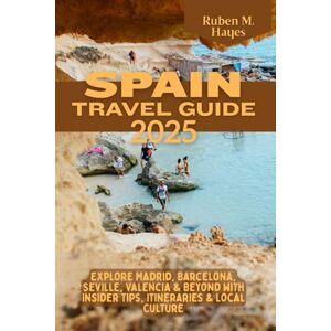 Hayes, Ruben M. Spain Travel Guide 2025: Explore Madrid, Barcelona, Seville, Valencia & Beyond with Insider Tips, Itineraries & Local Culture Hayes, Ruben M. Spain Travel Guide 2025: Explore Madrid, Barcelona, Seville, Valencia & Beyond with Insider Tips, Itineraries & Local Culture