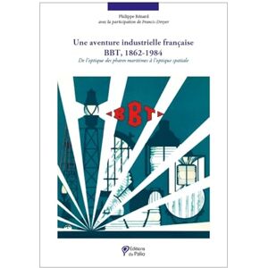Bénard, Philippe Une aventure industrielle française BBT, 1862-1984: De l´optique des phares maritimes à l´optique spatiale Bénard, Philippe Une aventure industrielle française BBT, 1862-1984: De l´optique des phares maritimes à l´optique spatiale
