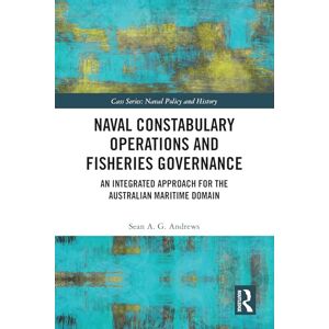 Andrews, Sean A. G. Naval Constabulary Operations and Fisheries Governance: An Integrated Approach for the Australian Maritime Domain (Cass Series: Naval Policy and History) Andrews, Sean A. G. Naval Constabulary Operations and Fisheries Governance: An Integrated Approach for the Australian Maritime Domain (Cass Series: Naval Policy and History)