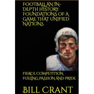 Crant, Bill FOOTBALL AN IN-DEPTH HISTORY: FOUNDATIONS OF A GAME THAT UNIFIED NATIONS: FIERCE COMPETITION FUELING PASSION AND PRIDE Crant, Bill FOOTBALL AN IN-DEPTH HISTORY: FOUNDATIONS OF A GAME THAT UNIFIED NATIONS: FIERCE COMPETITION FUELING PASSION AND PRIDE