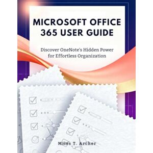 Archer, Miles T. MICROSOFT OFFICE 365 USER GUIDE: Discover OneNote’s Hidden Power for Effortless Organization Archer, Miles T. MICROSOFT OFFICE 365 USER GUIDE: Discover OneNote’s Hidden Power for Effortless Organization