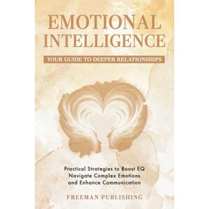 Publishing, Freeman Emotional Intelligence Your Guide to Deeper Relationships: Practical Strategies to Boost EQ, Navigate Complex Emotions and Enhance Communication Publishing, Freeman Emotional Intelligence Your Guide to Deeper Relationships: Practical Strategies to Boost EQ, Navigate Complex Emotions and Enhance Communication