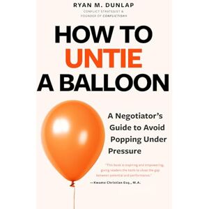 Dunlap, Ryan How to Untie a Balloon: A Negotiator's Guide to Avoid Popping Under Pressure (Conflict Resolution Strategies, Difficult Conversations) Dunlap, Ryan How to Untie a Balloon: A Negotiator's Guide to Avoid Popping Under Pressure (Conflict Resolution Strategies, Difficult Conversations)