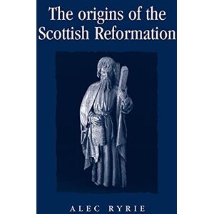 Ryrie, Alec The Origins of the Scottish Reformation (Politics, Culture and Society in Early Modern Britain) Ryrie, Alec The Origins of the Scottish Reformation (Politics, Culture and Society in Early Modern Britain)