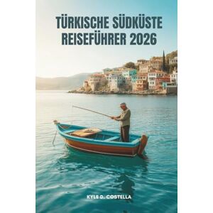 Costella, Kyle D. TÜRKISCHE SÜDKÜSTE REISEFÜHRER 2026: Entdecken Sie versteckte Pfade und Wunder am Meer in der Türkei Costella, Kyle D. TÜRKISCHE SÜDKÜSTE REISEFÜHRER 2026: Entdecken Sie versteckte Pfade und Wunder am Meer in der Türkei
