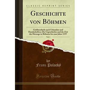 Palacký, Franz Geschichte von Böhmen, Vol. 1 (Classic Reprint): Größtentheils nach Urkunden und Handschriften; Die Urgeschichte und die Zeit der Herzoge in Böhmen ... Böhmen Bis Zum Jahre 1197 (Classic Reprint) Palacký, Franz Geschichte von Böhmen, Vol. 1 (Classic Reprint): Größtentheils nach Urkunden und Handschriften; Die Urgeschichte und die Zeit der Herzoge in Böhmen ... Böhmen Bis Zum Jahre 1197 (Classic Reprint)