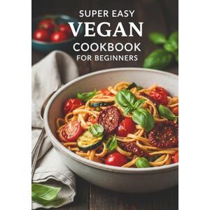 B, Aleksandra Super Easy Vegan Cookbook for Beginners: The Ultimate Guide to Delicious Plant-Based Meals with Recipes for Breakfast, Lunch, Dinner, Desserts, and Salad Dressings. B, Aleksandra Super Easy Vegan Cookbook for Beginners: The Ultimate Guide to Delicious Plant-Based Meals with Recipes for Breakfast, Lunch, Dinner, Desserts, and Salad Dressings.