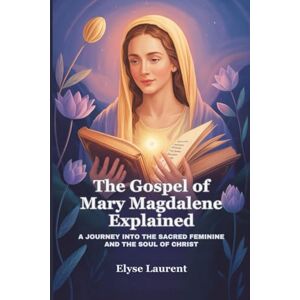 Laurent, Elyse The Gospel of Mary Magdalene Explained: A Journey Into the Sacred Feminine and the Soul of Christ Laurent, Elyse The Gospel of Mary Magdalene Explained: A Journey Into the Sacred Feminine and the Soul of Christ
